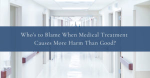 Who-to-Blame-When-Medical-Treatment-Causes-More-Harm-Than-Good