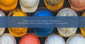 How Labor Laws Protect Employees and Hold Construction Companies Accountable