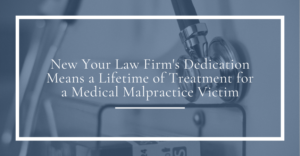 new york law firm's dedication means a lifetime of treatment for a medical malpractice victim